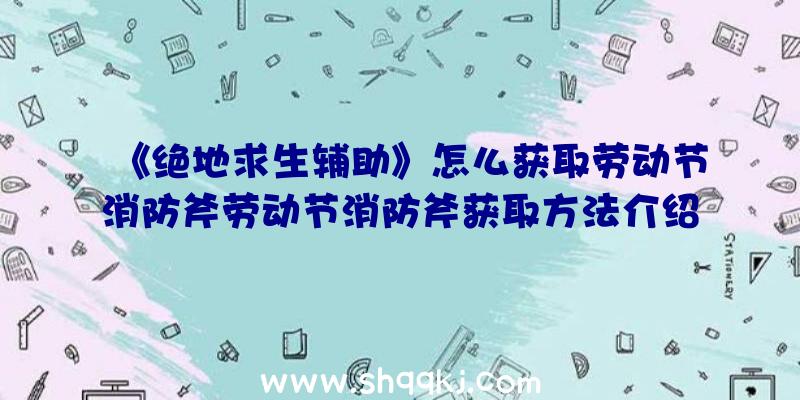 《绝地求生辅助》怎么获取劳动节消防斧劳动节消防斧获取方法介绍