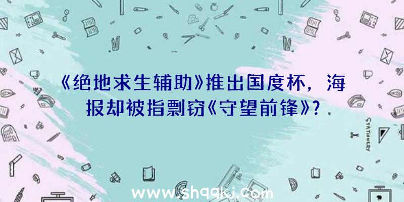 《绝地求生辅助》推出国度杯，海报却被指剽窃《守望前锋》？