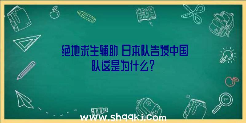 《绝地求生辅助》日本队告发中国队这是为什么？