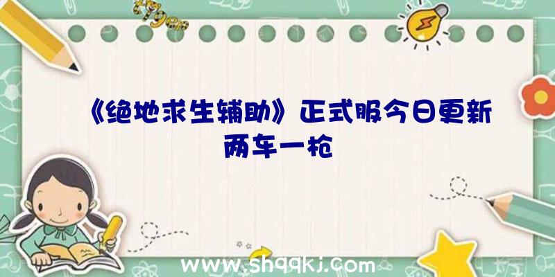 《绝地求生辅助》正式服今日更新两车一枪