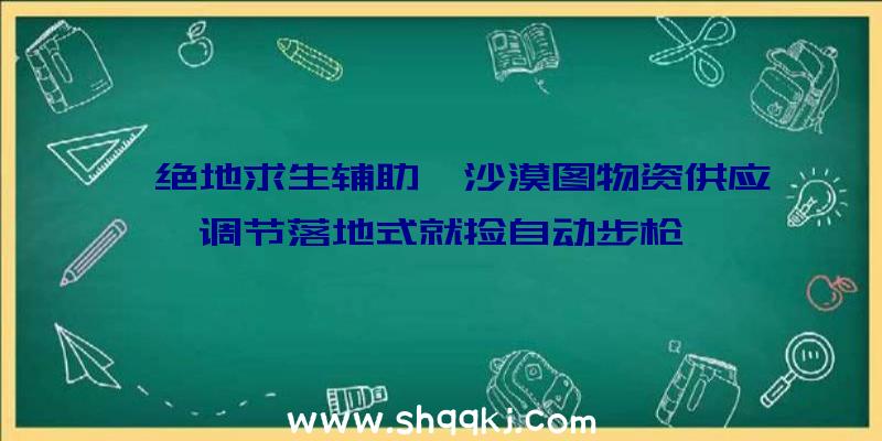 《绝地求生辅助》沙漠图物资供应调节落地式就捡自动步枪