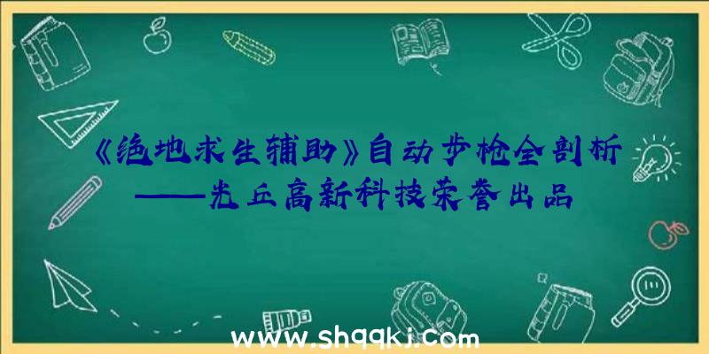 《绝地求生辅助》自动步枪全剖析——光丘高新科技荣誉出品