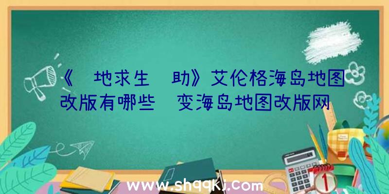 《绝地求生辅助》艾伦格海岛地图改版有哪些转变海岛地图改版网络资源