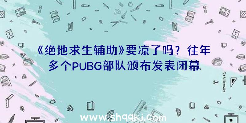 《绝地求生辅助》要凉了吗？往年多个PUBG部队颁布发表闭幕