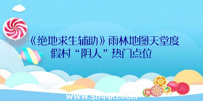 《绝地求生辅助》雨林地图天堂度假村“阴人”热门点位