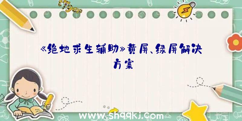 《绝地求生辅助》黄屏、绿屏解决方案