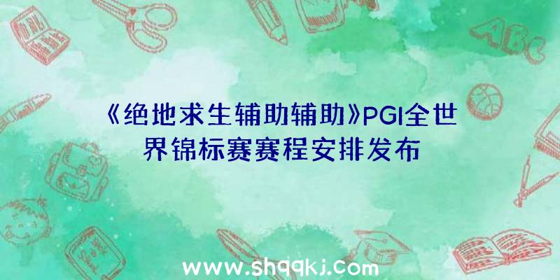 《绝地求生辅助辅助》PGI全世界锦标赛赛程安排发布