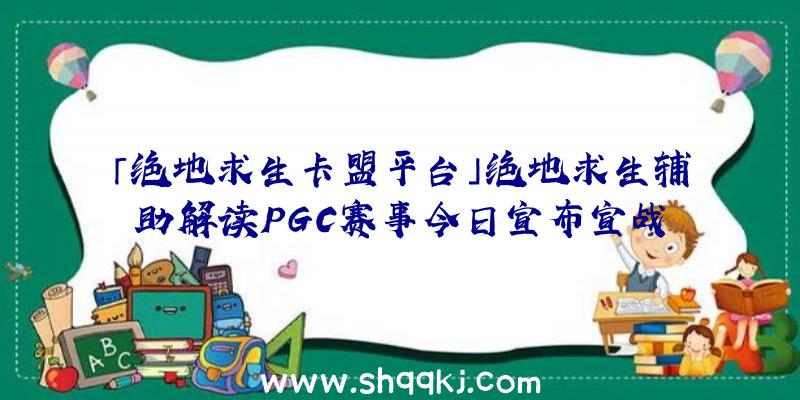 「绝地求生卡盟平台」绝地求生辅助解读PGC赛事今日宣布宣战