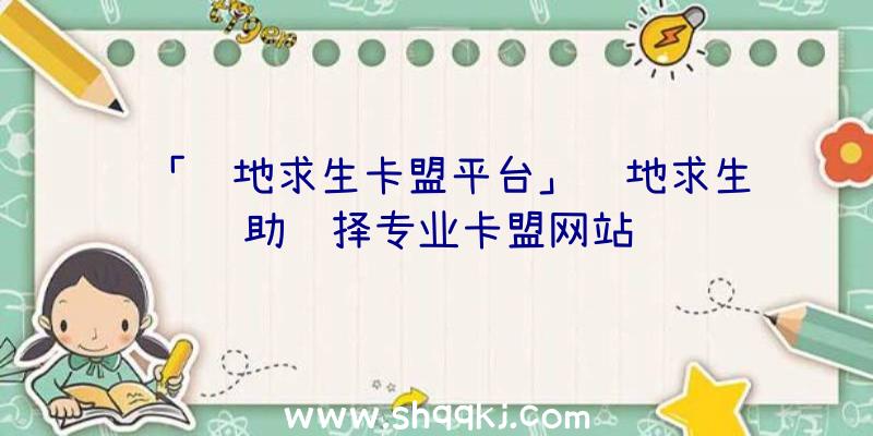 「绝地求生卡盟平台」绝地求生辅助选择专业卡盟网站