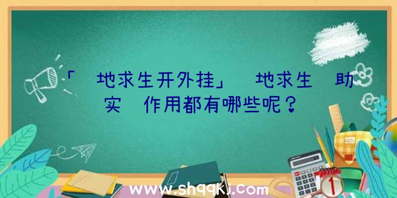 「绝地求生开外挂」绝地求生辅助实际作用都有哪些呢？