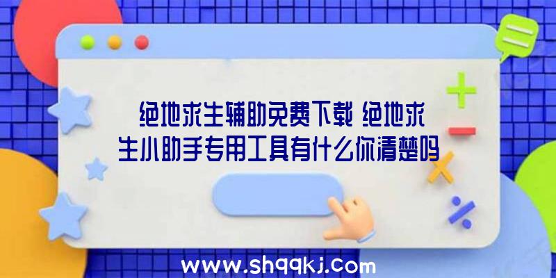 「绝地求生辅助免费下载」绝地求生小助手专用工具有什么你清楚吗？