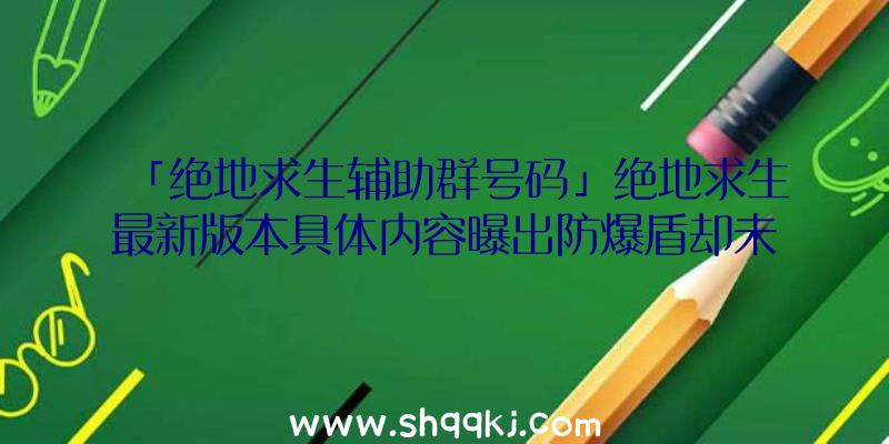 「绝地求生辅助群号码」绝地求生最新版本具体内容曝出防爆盾却未发布是怎么回事呢？