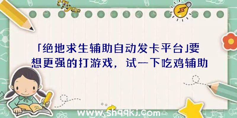 「绝地求生辅助自动发卡平台」要想更强的打游戏，试一下吃鸡辅助吧！