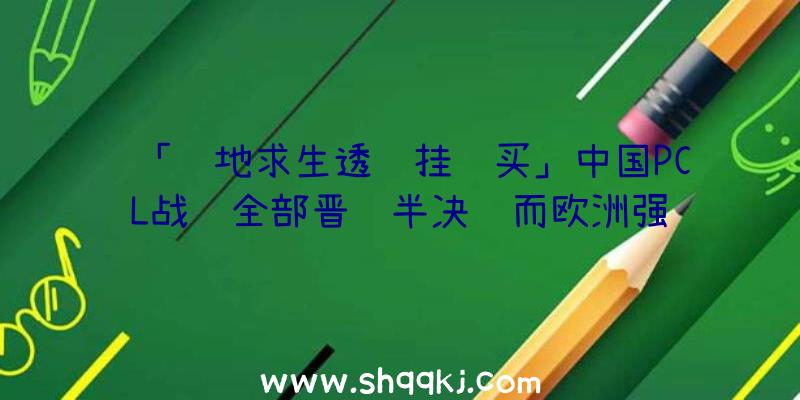 「绝地求生透视挂购买」中国PCL战队全部晋级半决赛而欧洲强队淘汰出局