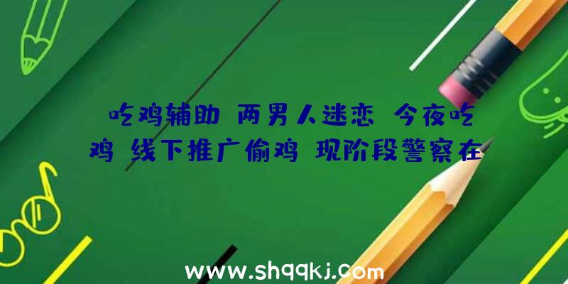 【吃鸡辅助】两男人迷恋“今夜吃鸡”线下推广偷鸡,现阶段警察在开展搜索