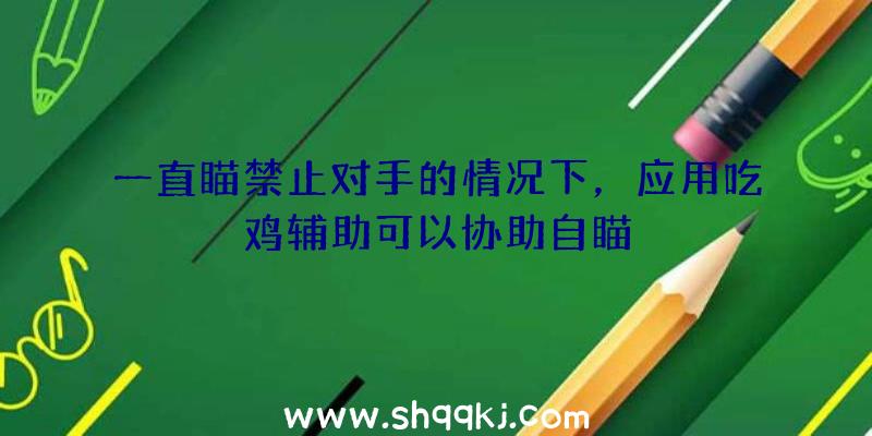 一直瞄禁止对手的情况下，应用吃鸡辅助可以协助自瞄