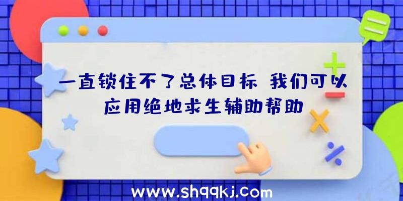 一直锁住不了总体目标，我们可以应用绝地求生辅助帮助