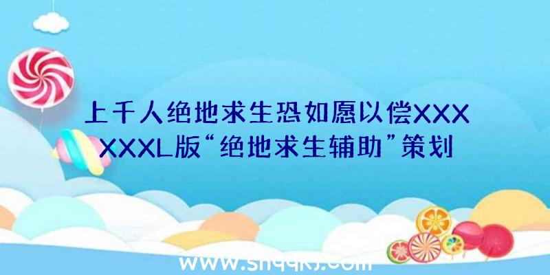 上千人绝地求生恐如愿以偿XXXXXXL版“绝地求生辅助”策划曝出