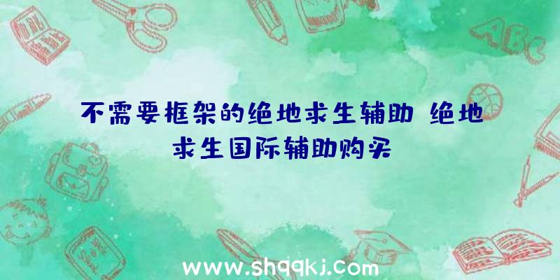 不需要框架的绝地求生辅助、绝地求生国际辅助购买