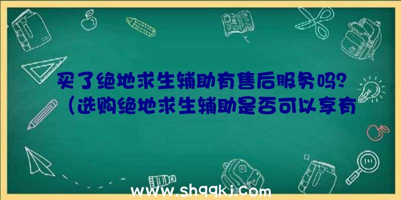 买了绝地求生辅助有售后服务吗？（选购绝地求生辅助是否可以享有售后维修服务？）