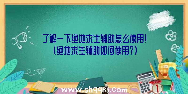 了解一下绝地求生辅助怎么使用！（绝地求生辅助如何使用？）