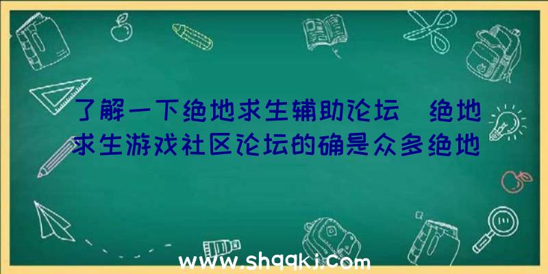 了解一下绝地求生辅助论坛（绝地求生游戏社区论坛的确是众多绝地逃生爱好者）