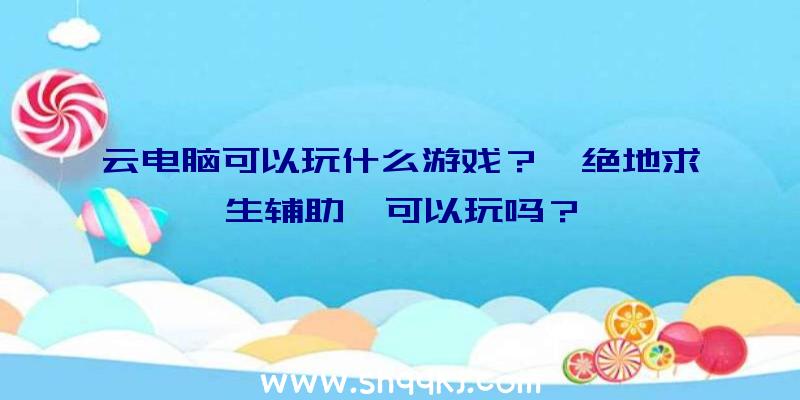 云电脑可以玩什么游戏？《绝地求生辅助》可以玩吗？