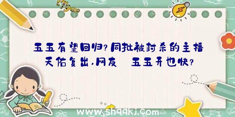 五五有望回归？同批被封杀的主播天佑复出,网友:五五开也快？