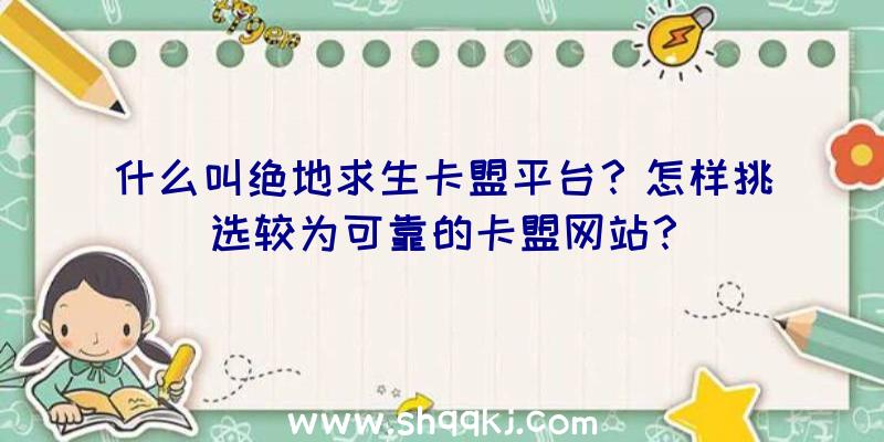 什么叫绝地求生卡盟平台？怎样挑选较为可靠的卡盟网站？