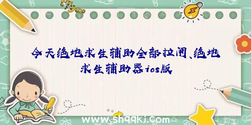 今天绝地求生辅助全部拉闸、绝地求生辅助器ios版