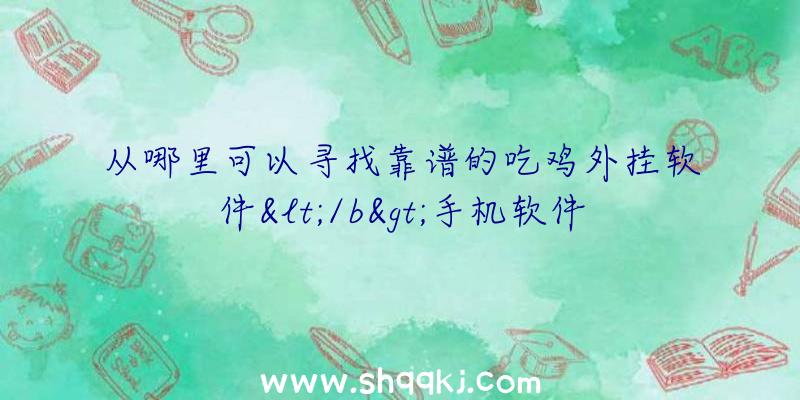 从哪里可以寻找靠谱的吃鸡外挂软件&lt;/b&gt;手机软件？