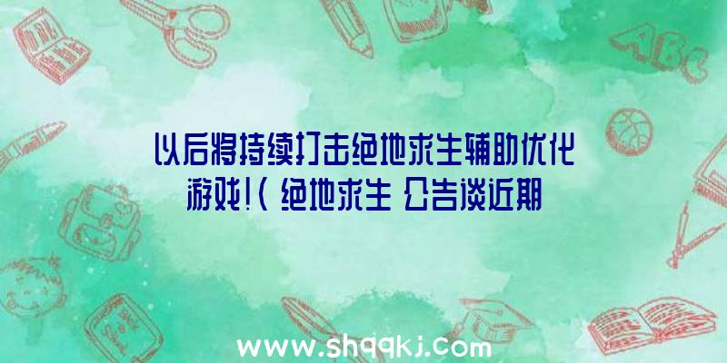 以后将持续打击绝地求生辅助优化游戏！（《绝地求生》公告谈近期临的各方面难点）