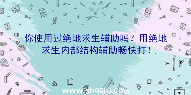 你使用过绝地求生辅助吗？用绝地求生内部结构辅助畅快打！