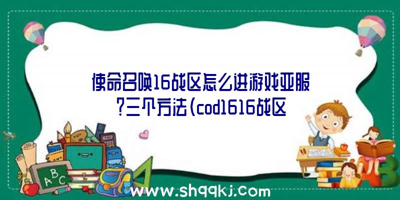 使命召唤16战区怎么进游戏亚服？三个方法（cod1616战区怎么进手机游戏亚服？）