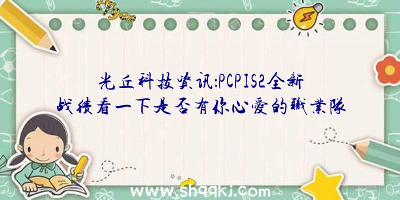 光丘科技资讯：PCPIS2全新战绩看一下是否有你心爱的职业队