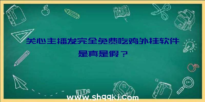 关心主播发完全免费吃鸡外挂软件是真是假？