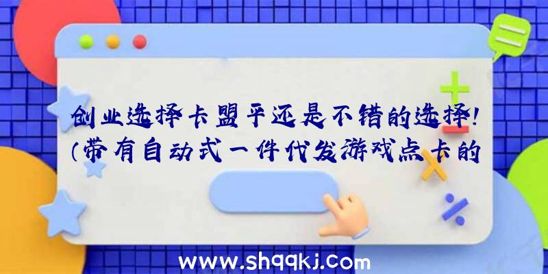 创业选择卡盟平还是不错的选择！（带有自动式一件代发游戏点卡的作用）