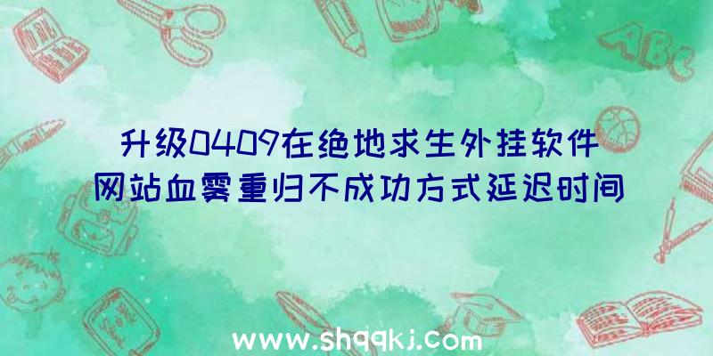 升级0409在绝地求生外挂软件网站血雾重归不成功方式延迟时间关掉