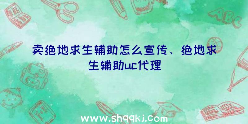 卖绝地求生辅助怎么宣传、绝地求生辅助uc代理