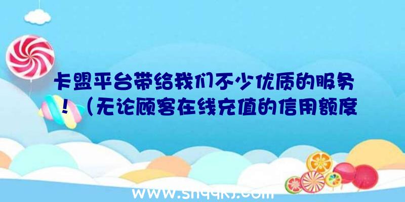 卡盟平台带给我们不少优质的服务！（无论顾客在线充值的信用额度多少钱）