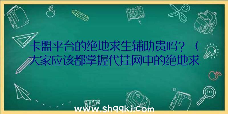 卡盟平台的绝地求生辅助贵吗？（大家应该都掌握代挂网中的绝地求生游戏这款游戏辅助很贵）