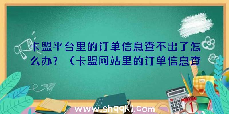 卡盟平台里的订单信息查不出了怎么办？（卡盟网站里的订单信息查不到了）