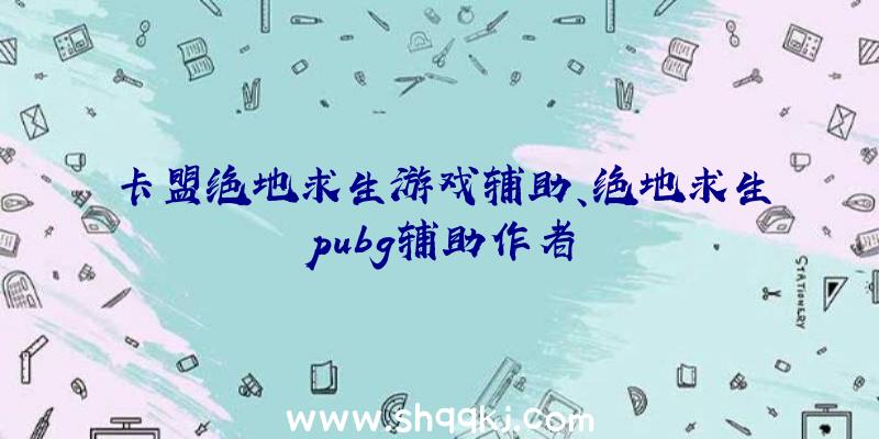 卡盟绝地求生游戏辅助、绝地求生pubg辅助作者