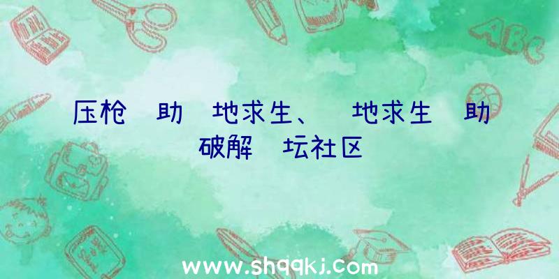 压枪辅助绝地求生、绝地求生辅助破解论坛社区