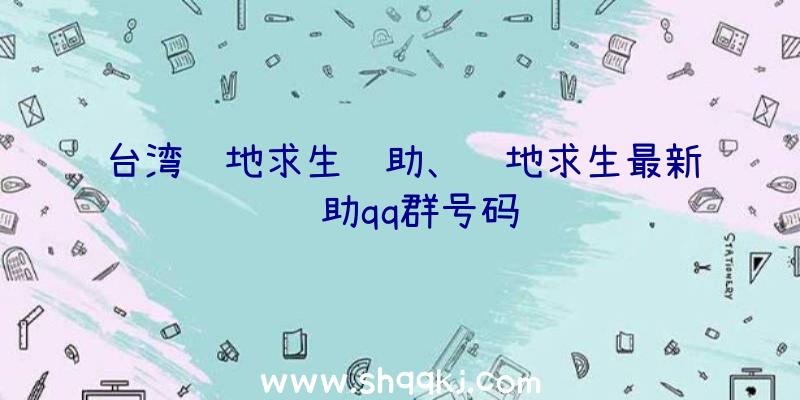 台湾绝地求生辅助、绝地求生最新辅助qq群号码