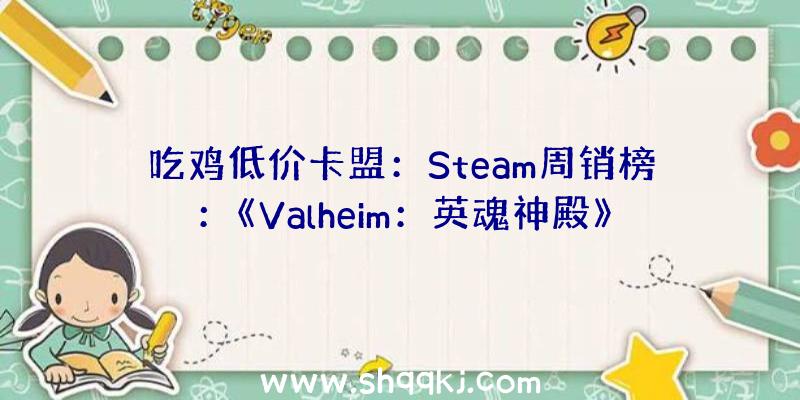 吃鸡低价卡盟：Steam周销榜：《Valheim：英魂神殿》延续六周冠军《极限竞速：地平线4》排第二