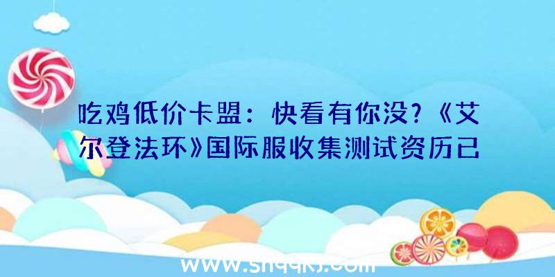 吃鸡低价卡盟：快看有你没？《艾尔登法环》国际服收集测试资历已发放