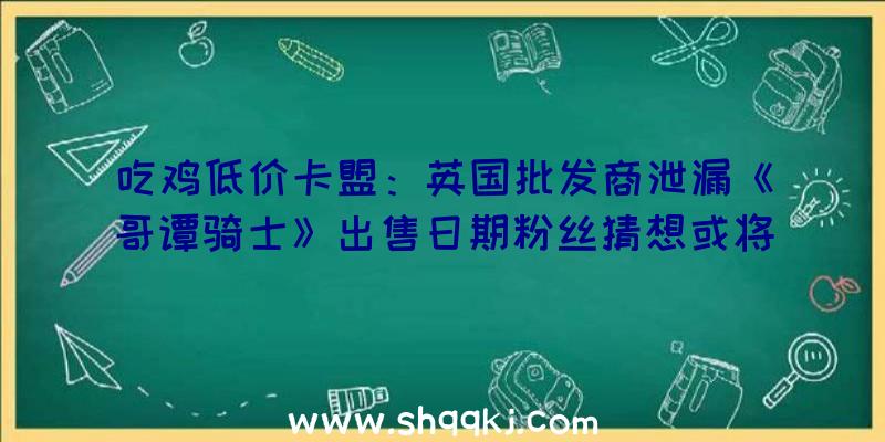 吃鸡低价卡盟：英国批发商泄漏《哥谭骑士》出售日期粉丝猜想或将在7月推出