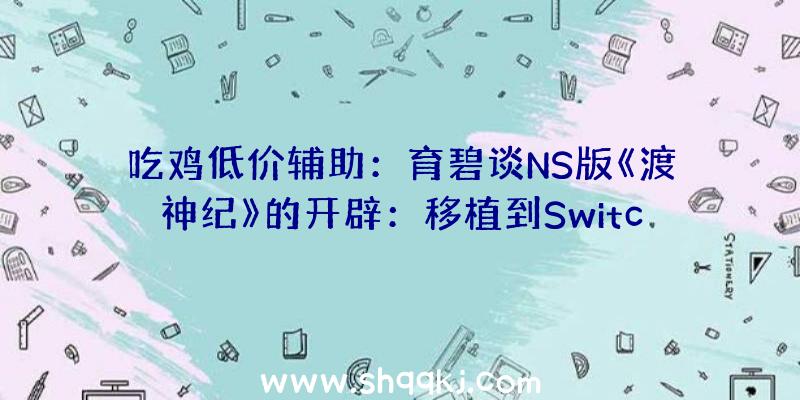 吃鸡低价辅助：育碧谈NS版《渡神纪》的开辟：移植到Switch义务并不轻松