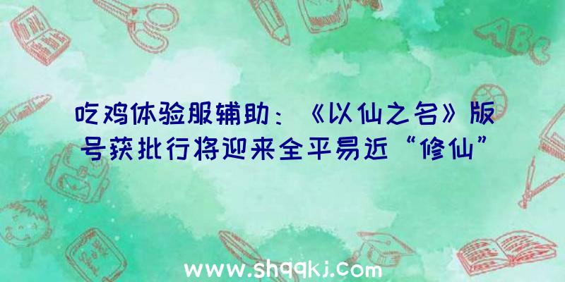 吃鸡体验服辅助：《以仙之名》版号获批行将迎来全平易近“修仙”热？